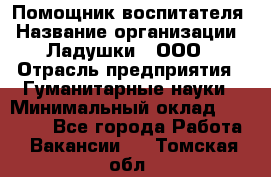 Помощник воспитателя › Название организации ­ Ладушки , ООО › Отрасль предприятия ­ Гуманитарные науки › Минимальный оклад ­ 25 000 - Все города Работа » Вакансии   . Томская обл.